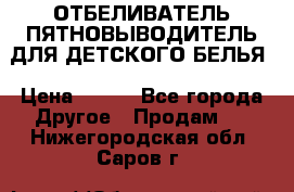 ОТБЕЛИВАТЕЛЬ-ПЯТНОВЫВОДИТЕЛЬ ДЛЯ ДЕТСКОГО БЕЛЬЯ › Цена ­ 190 - Все города Другое » Продам   . Нижегородская обл.,Саров г.